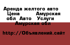 Аренда желтого авто  › Цена ­ 650 - Амурская обл. Авто » Услуги   . Амурская обл.